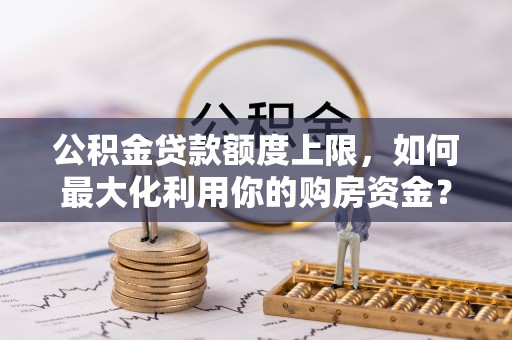 建平公积金贷款额度上限，如何最大化利用你的购房资金？