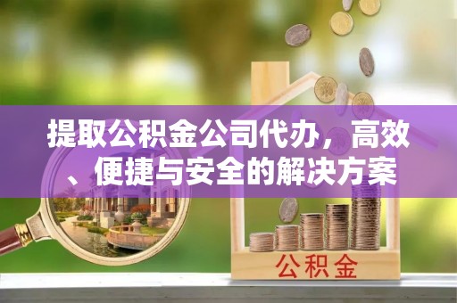 建平提取公积金公司代办，高效、便捷与安全的解决方案
