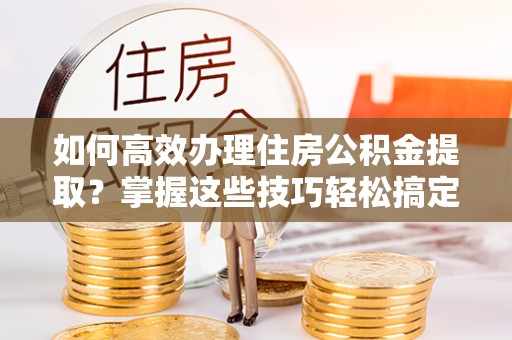 建平如何高效办理住房公积金提取？掌握这些技巧轻松搞定