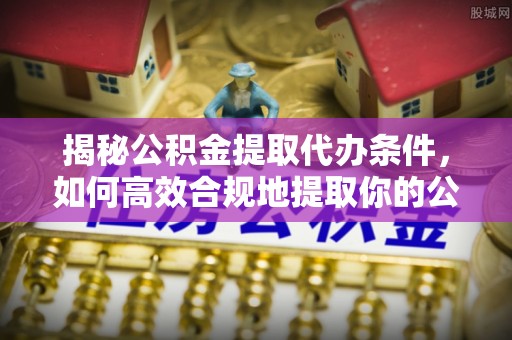 建平揭秘公积金提取代办条件，如何高效合规地提取你的公积金
