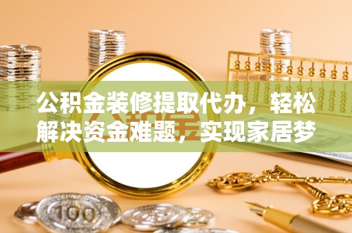 建平公积金装修提取代办，轻松解决资金难题，实现家居梦想