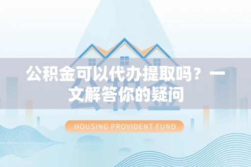 建平公积金可以代办提取吗？一文解答你的疑问