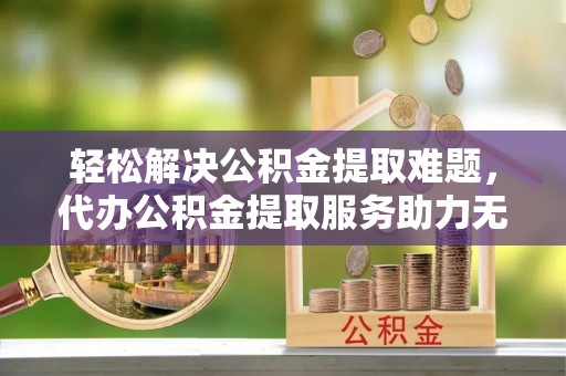 建平轻松解决公积金提取难题，代办公积金提取服务助力无忧生活