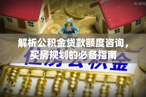 建平解析公积金贷款额度咨询，买房规划的必备指南