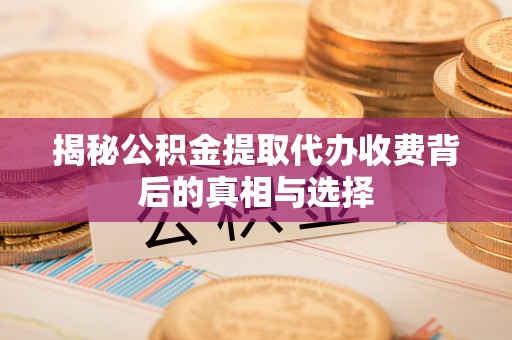 建平揭秘公积金提取代办收费背后的真相与选择
