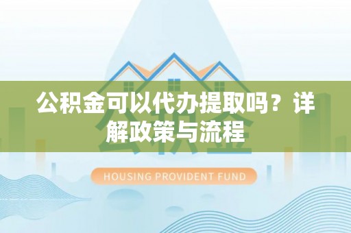 建平公积金可以代办提取吗？详解政策与流程