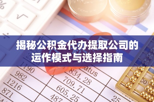 建平揭秘公积金代办提取公司的运作模式与选择指南