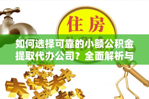 建平如何选择可靠的小额公积金提取代办公司？全面解析与实用指南