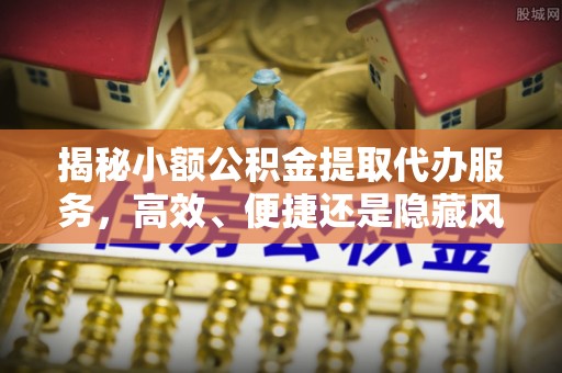 建平揭秘小额公积金提取代办服务，高效、便捷还是隐藏风险？
