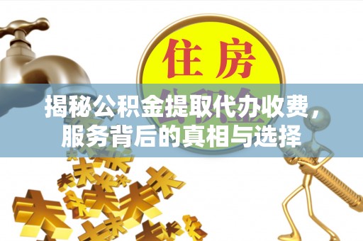 建平揭秘公积金提取代办收费，服务背后的真相与选择