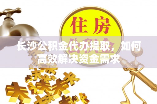 建平长沙公积金代办提取，如何高效解决资金需求