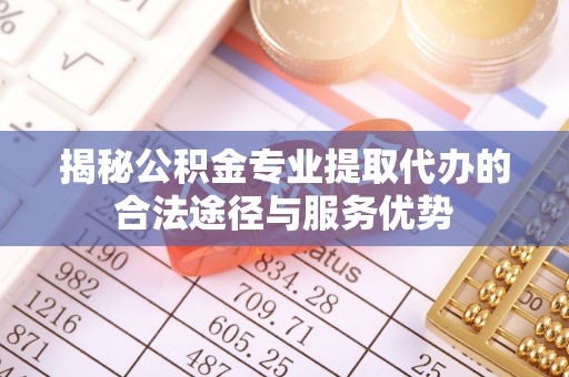 建平揭秘公积金专业提取代办的合法途径与服务优势