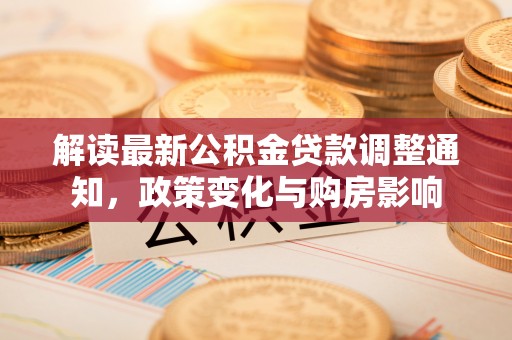 建平解读最新公积金贷款调整通知，政策变化与购房影响
