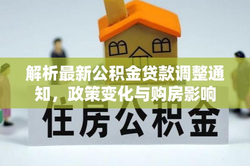 建平解析最新公积金贷款调整通知，政策变化与购房影响