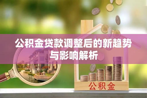 建平公积金贷款调整后的新趋势与影响解析