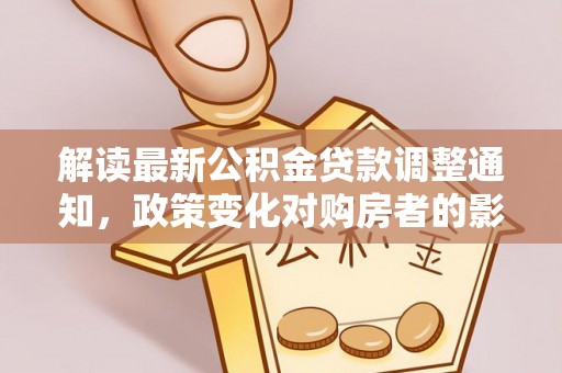 建平解读最新公积金贷款调整通知，政策变化对购房者的影响与应对策略
