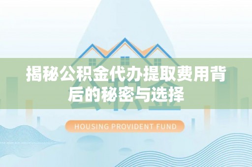 建平揭秘公积金代办提取费用背后的秘密与选择