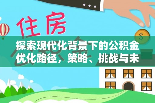 建平探索现代化背景下的公积金优化路径，策略、挑战与未来展望