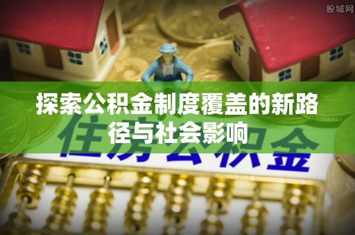 建平探索公积金制度覆盖的新路径与社会影响