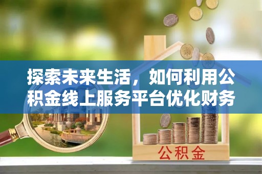 建平探索未来生活，如何利用公积金线上服务平台优化财务管理