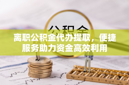 建平离职公积金代办提取，便捷服务助力资金高效利用