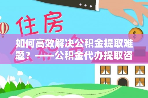 建平如何高效解决公积金提取难题？——公积金代办提取咨询服务全解析