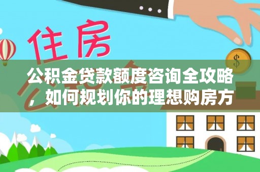 建平公积金贷款额度咨询全攻略，如何规划你的理想购房方案