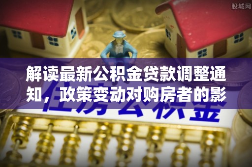 建平解读最新公积金贷款调整通知，政策变动对购房者的影响