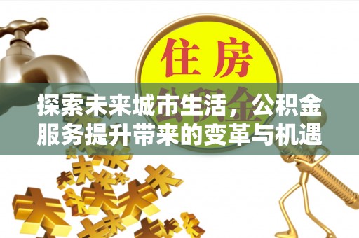 建平探索未来城市生活，公积金服务提升带来的变革与机遇