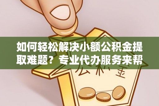 建平如何轻松解决小额公积金提取难题？专业代办服务来帮忙