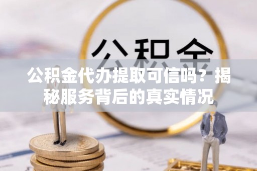 建平公积金代办提取可信吗？揭秘服务背后的真实情况