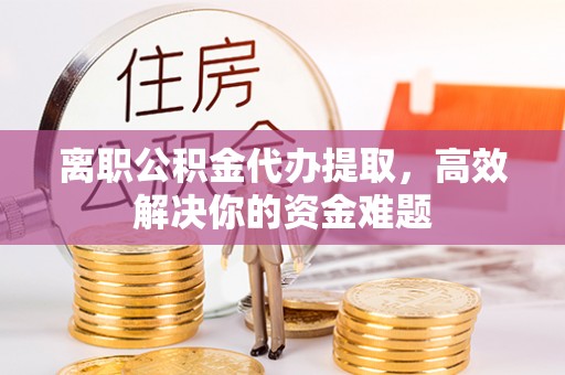 建平离职公积金代办提取，高效解决你的资金难题