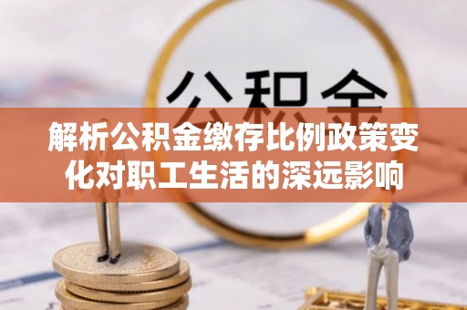 建平解析公积金缴存比例政策变化对职工生活的深远影响