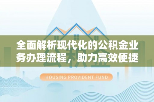 建平全面解析现代化的公积金业务办理流程，助力高效便捷生活