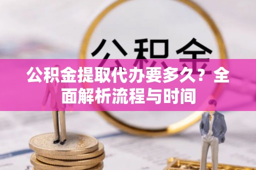 建平公积金提取代办要多久？全面解析流程与时间