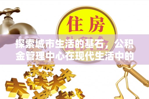 建平探索城市生活的基石，公积金管理中心在现代生活中的重要角色