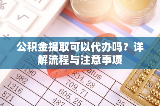 建平公积金提取可以代办吗？详解流程与注意事项