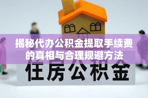 建平揭秘代办公积金提取手续费的真相与合理规避方法