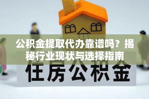 建平公积金提取代办靠谱吗？揭秘行业现状与选择指南