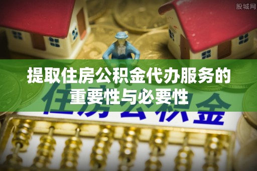 建平提取住房公积金代办服务的重要性与必要性