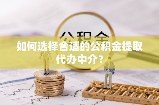 建平如何选择合适的公积金提取代办中介？