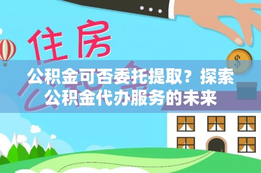 建平公积金可否委托提取？探索公积金代办服务的未来
