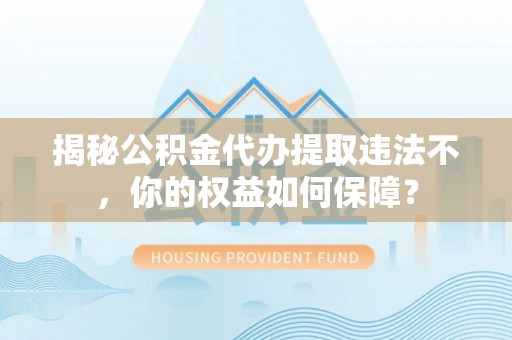 建平揭秘公积金代办提取违法不，你的权益如何保障？